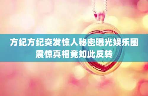 方纪方纪突发惊人秘密曝光娱乐圈震惊真相竟如此反转