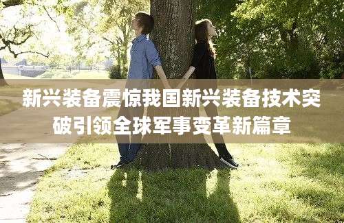 新兴装备震惊我国新兴装备技术突破引领全球军事变革新篇章