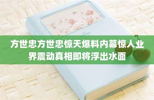 方世忠方世忠惊天爆料内幕惊人业界震动真相即将浮出水面