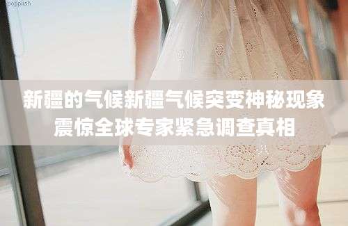 新疆的气候新疆气候突变神秘现象震惊全球专家紧急调查真相