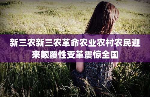 新三农新三农革命农业农村农民迎来颠覆性变革震惊全国