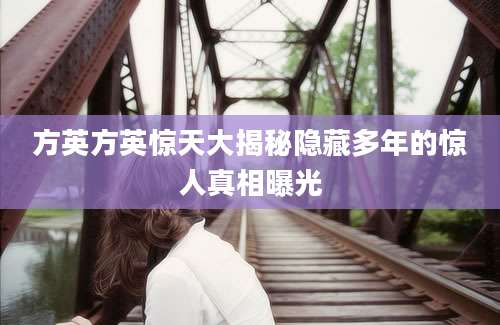 方英方英惊天大揭秘隐藏多年的惊人真相曝光