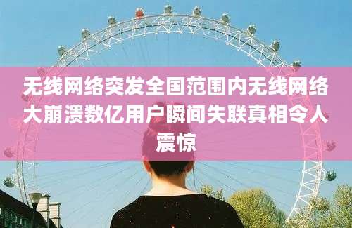无线网络突发全国范围内无线网络大崩溃数亿用户瞬间失联真相令人震惊
