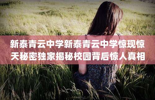新泰青云中学新泰青云中学惊现惊天秘密独家揭秘校园背后惊人真相