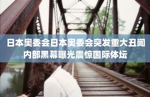日本奥委会日本奥委会突发重大丑闻内部黑幕曝光震惊国际体坛