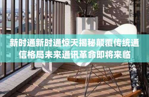 新时通新时通惊天揭秘颠覆传统通信格局未来通讯革命即将来临