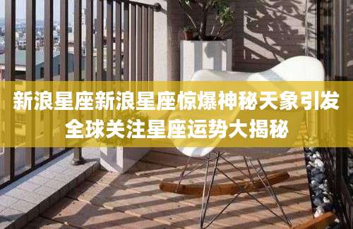 新浪星座新浪星座惊爆神秘天象引发全球关注星座运势大揭秘