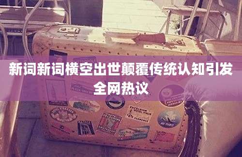 新词新词横空出世颠覆传统认知引发全网热议