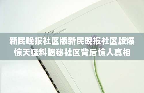 新民晚报社区版新民晚报社区版爆惊天猛料揭秘社区背后惊人真相