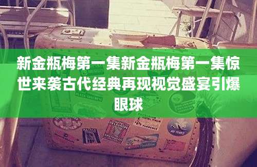 新金瓶梅第一集新金瓶梅第一集惊世来袭古代经典再现视觉盛宴引爆眼球