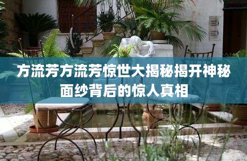 方流芳方流芳惊世大揭秘揭开神秘面纱背后的惊人真相