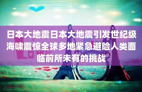 日本大地震日本大地震引发世纪级海啸震惊全球多地紧急避险人类面临前所未有的挑战