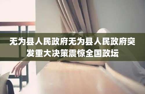无为县人民政府无为县人民政府突发重大决策震惊全国政坛