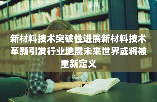 新材料技术突破性进展新材料技术革新引发行业地震未来世界或将被重新定义