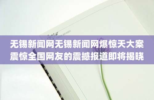 无锡新闻网无锡新闻网爆惊天大案震惊全国网友的震撼报道即将揭晓
