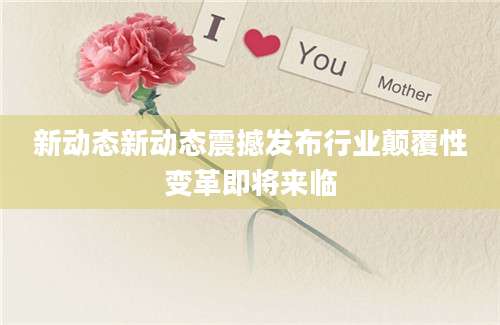 新动态新动态震撼发布行业颠覆性变革即将来临