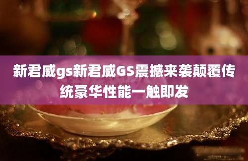 新君威gs新君威GS震撼来袭颠覆传统豪华性能一触即发