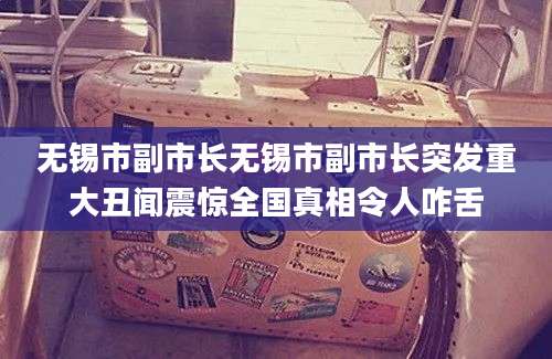 无锡市副市长无锡市副市长突发重大丑闻震惊全国真相令人咋舌