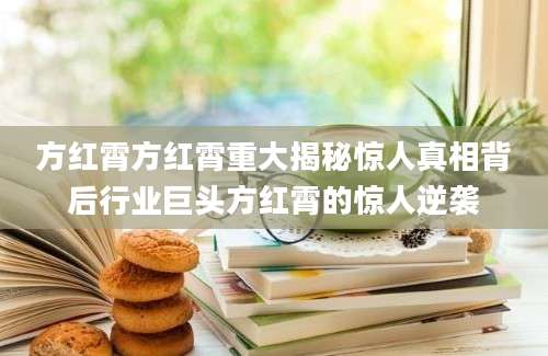 方红霄方红霄重大揭秘惊人真相背后行业巨头方红霄的惊人逆袭