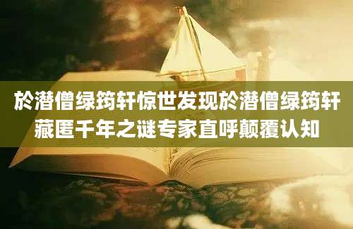 於潜僧绿筠轩惊世发现於潜僧绿筠轩藏匿千年之谜专家直呼颠覆认知