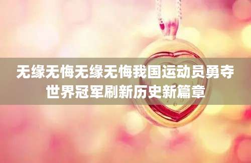 无缘无悔无缘无悔我国运动员勇夺世界冠军刷新历史新篇章