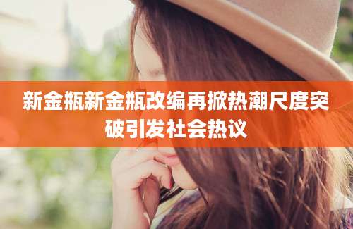 新金瓶新金瓶改编再掀热潮尺度突破引发社会热议