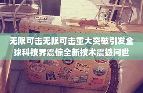 无限可击无限可击重大突破引发全球科技界震惊全新技术震撼问世
