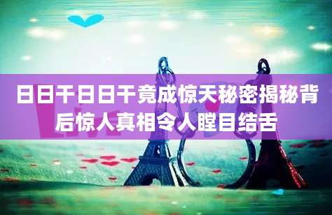 日日干日日干竟成惊天秘密揭秘背后惊人真相令人瞠目结舌