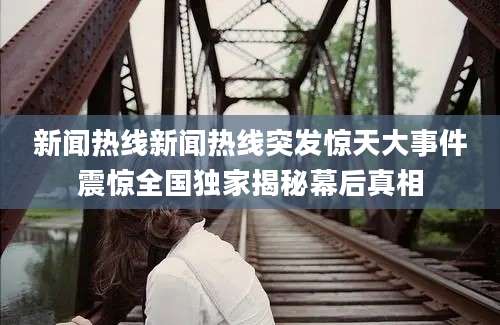 新闻热线新闻热线突发惊天大事件震惊全国独家揭秘幕后真相