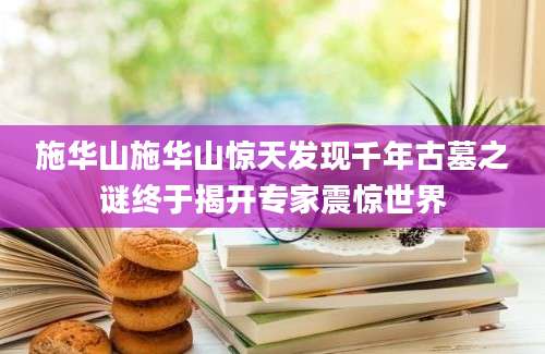 施华山施华山惊天发现千年古墓之谜终于揭开专家震惊世界