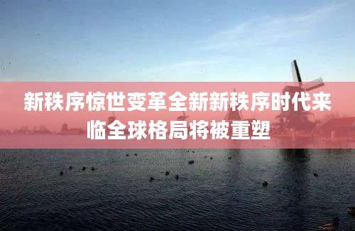 新秩序惊世变革全新新秩序时代来临全球格局将被重塑