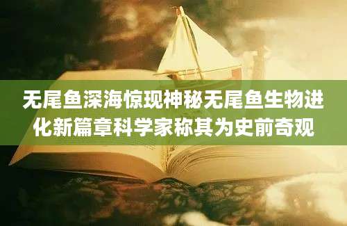 无尾鱼深海惊现神秘无尾鱼生物进化新篇章科学家称其为史前奇观