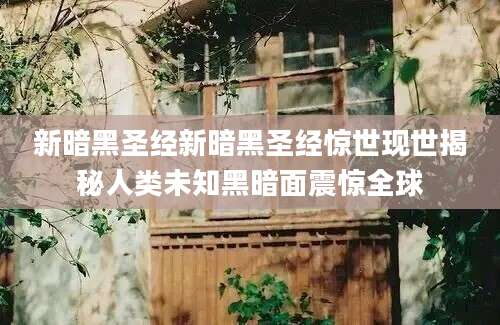 新暗黑圣经新暗黑圣经惊世现世揭秘人类未知黑暗面震惊全球