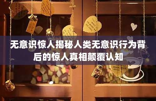无意识惊人揭秘人类无意识行为背后的惊人真相颠覆认知