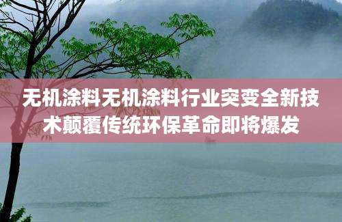无机涂料无机涂料行业突变全新技术颠覆传统环保革命即将爆发