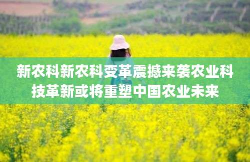 新农科新农科变革震撼来袭农业科技革新或将重塑中国农业未来