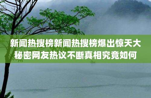 新闻热搜榜新闻热搜榜爆出惊天大秘密网友热议不断真相究竟如何