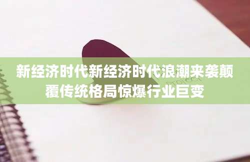 新经济时代新经济时代浪潮来袭颠覆传统格局惊爆行业巨变