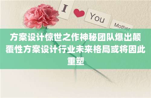 方案设计惊世之作神秘团队爆出颠覆性方案设计行业未来格局或将因此重塑