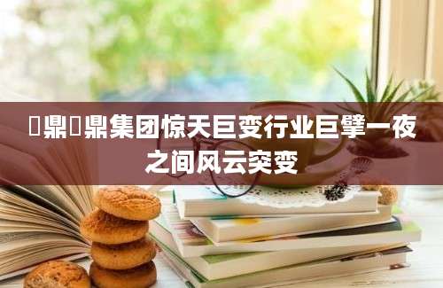 旟鼎旟鼎集团惊天巨变行业巨擘一夜之间风云突变
