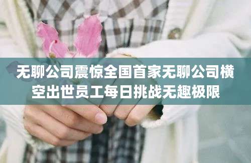 无聊公司震惊全国首家无聊公司横空出世员工每日挑战无趣极限