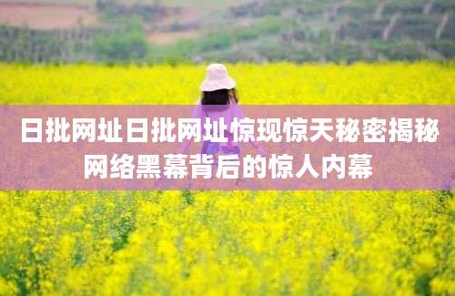 日批网址日批网址惊现惊天秘密揭秘网络黑幕背后的惊人内幕