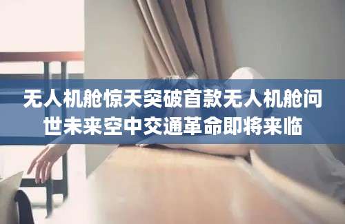 无人机舱惊天突破首款无人机舱问世未来空中交通革命即将来临