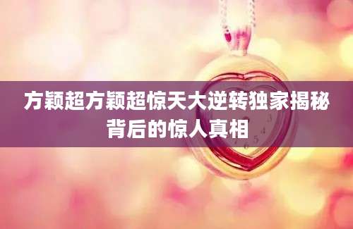 方颖超方颖超惊天大逆转独家揭秘背后的惊人真相