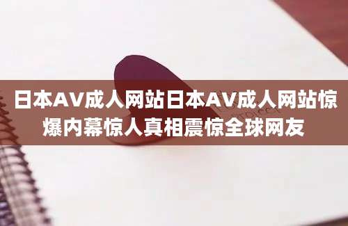 日本AV成人网站日本AV成人网站惊爆内幕惊人真相震惊全球网友