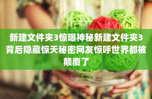 新建文件夹3惊曝神秘新建文件夹3背后隐藏惊天秘密网友惊呼世界都被颠覆了