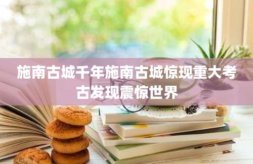 施南古城千年施南古城惊现重大考古发现震惊世界