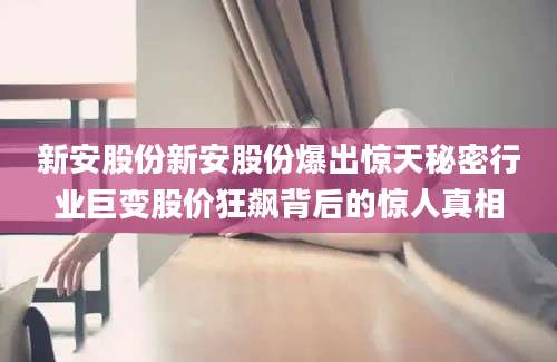 新安股份新安股份爆出惊天秘密行业巨变股价狂飙背后的惊人真相