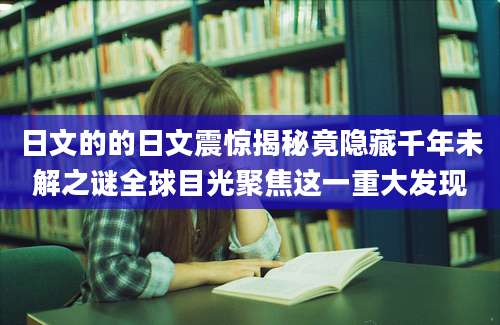 日文的的日文震惊揭秘竟隐藏千年未解之谜全球目光聚焦这一重大发现