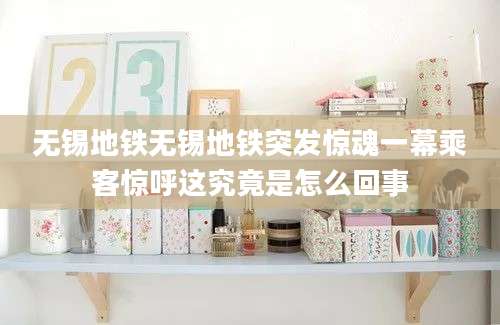 无锡地铁无锡地铁突发惊魂一幕乘客惊呼这究竟是怎么回事
